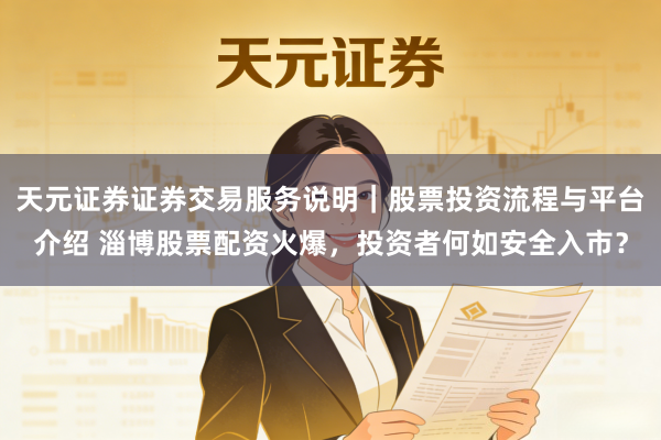 天元证券证券交易服务说明｜股票投资流程与平台介绍 淄博股票配资火爆，投资者何如安全入市？