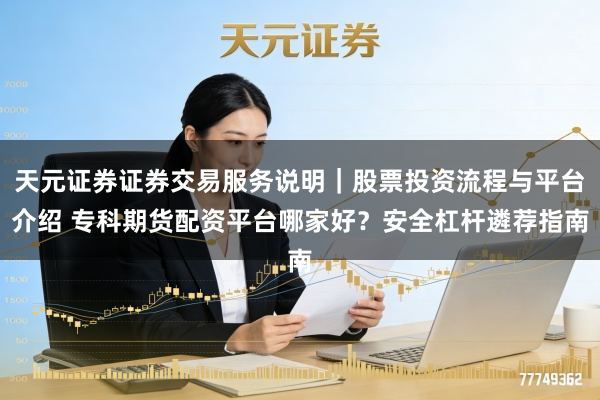 天元证券证券交易服务说明｜股票投资流程与平台介绍 专科期货配资平台哪家好？安全杠杆遴荐指南