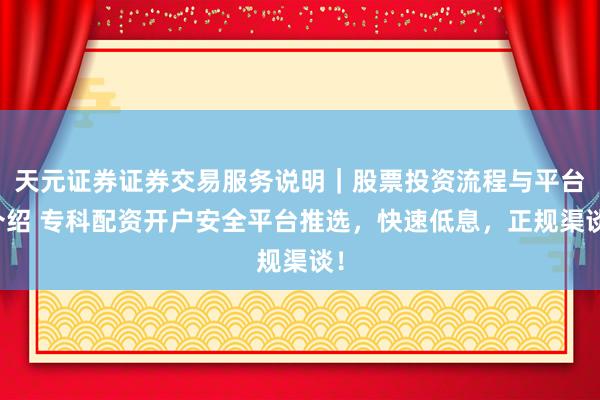 天元证券证券交易服务说明｜股票投资流程与平台介绍 专科配资开户安全平台推选，快速低息，正规渠谈！