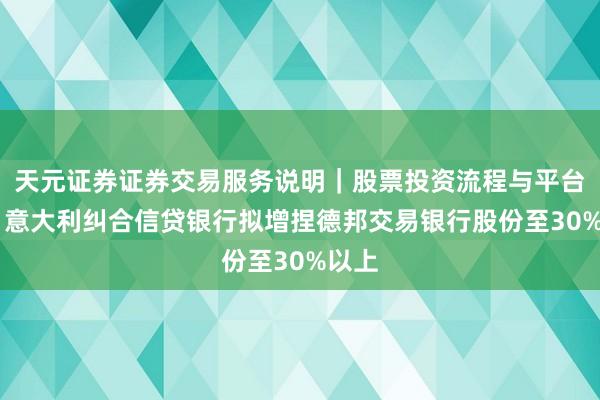 天元证券证券交易服务说明｜股票投资流程与平台介绍 意大利纠合信贷银行拟增捏德邦交易银行股份至30%以上