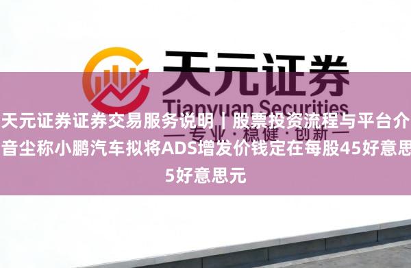 天元证券证券交易服务说明｜股票投资流程与平台介绍 音尘称小鹏汽车拟将ADS增发价钱定在每股45好意思元