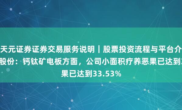 天元证券证券交易服务说明｜股票投资流程与平台介绍 钧达股份：钙钛矿电板方面，公司小面积疗养恶果已达到33.53%