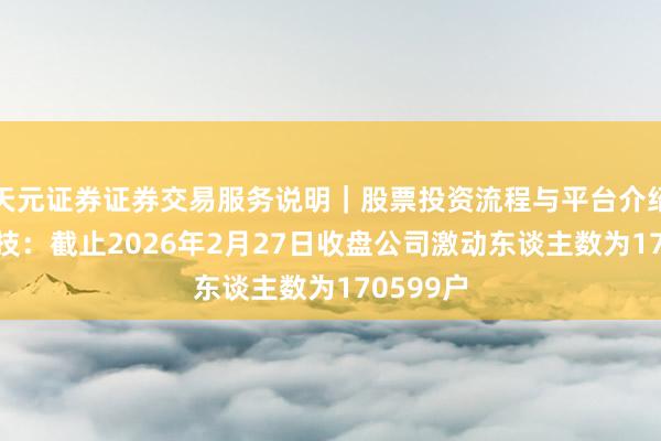 天元证券证券交易服务说明｜股票投资流程与平台介绍 滋润科技：截止2026年2月27日收盘公司激动东谈主数为170599户