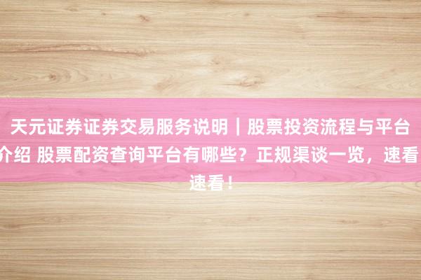 天元证券证券交易服务说明｜股票投资流程与平台介绍 股票配资查询平台有哪些？正规渠谈一览，速看！
