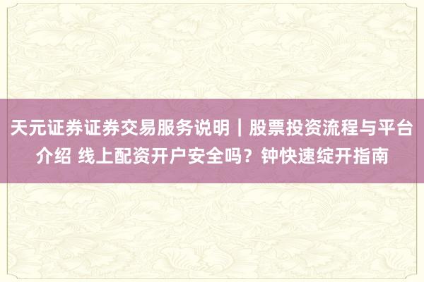 天元证券证券交易服务说明｜股票投资流程与平台介绍 线上配资开户安全吗？钟快速绽开指南