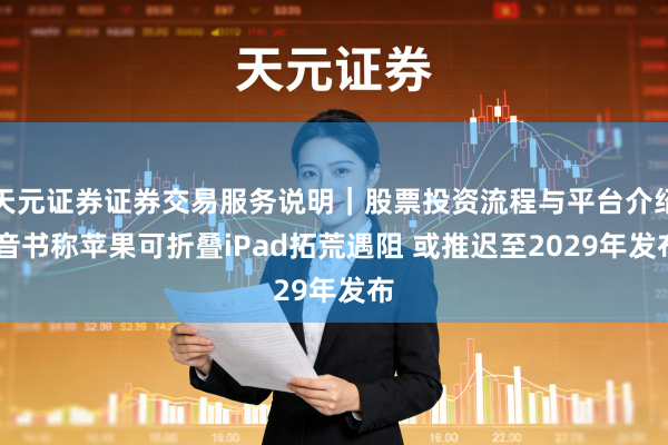 天元证券证券交易服务说明｜股票投资流程与平台介绍 音书称苹果可折叠iPad拓荒遇阻 或推迟至2029年发布