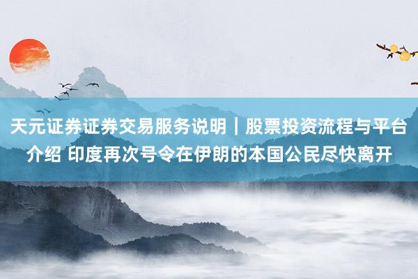 天元证券证券交易服务说明｜股票投资流程与平台介绍 印度再次号令在伊朗的本国公民尽快离开