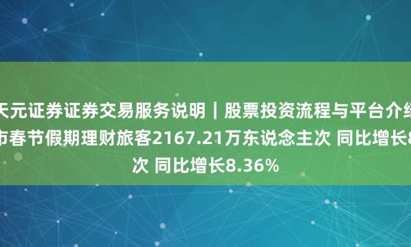 天元证券证券交易服务说明｜股票投资流程与平台介绍 上海市春节假期理财旅客2167.21万东说念主次 同比增长8.36%