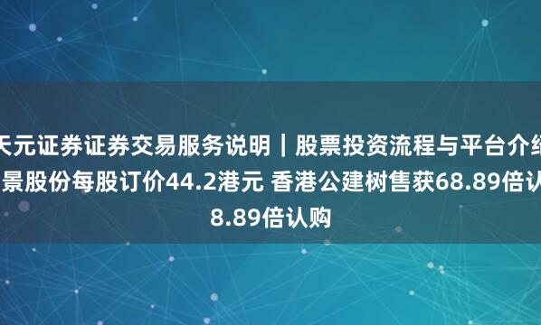 天元证券证券交易服务说明｜股票投资流程与平台介绍 泽景股份每股订价44.2港元 香港公建树售获68.89倍认购