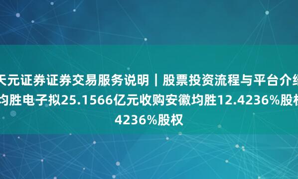 天元证券证券交易服务说明｜股票投资流程与平台介绍 均胜电子拟25.1566亿元收购安徽均胜12.4236%股权