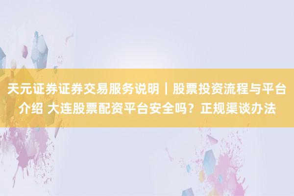 天元证券证券交易服务说明｜股票投资流程与平台介绍 大连股票配资平台安全吗？正规渠谈办法