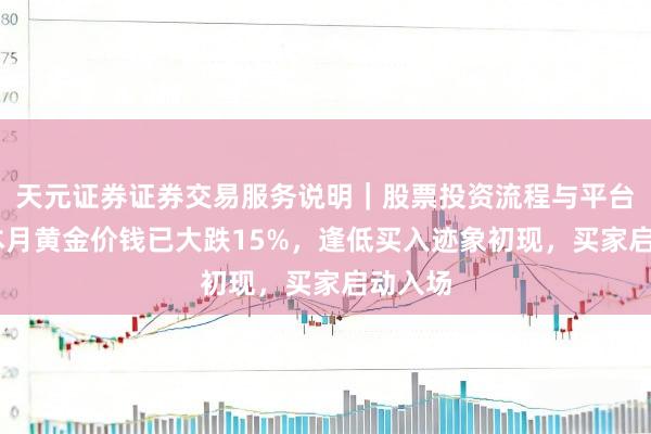 天元证券证券交易服务说明｜股票投资流程与平台介绍 本月黄金价钱已大跌15%，逢低买入迹象初现，买家启动入场