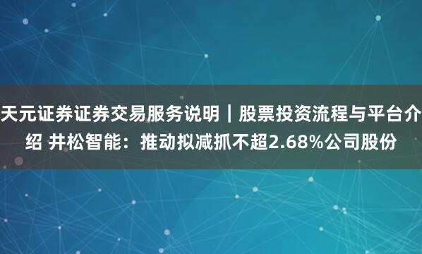 天元证券证券交易服务说明|股票投资流程与平台介绍 井松智能:推动拟减抓不超2.68%公司股份