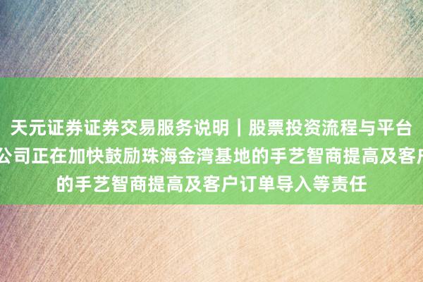 天元证券证券交易服务说明｜股票投资流程与平台介绍 景旺电子：公司正在加快鼓励珠海金湾基地的手艺智商提高及客户订单导入等责任