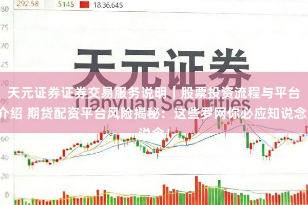 天元证券证券交易服务说明｜股票投资流程与平台介绍 期货配资平台风险揭秘：这些罗网你必应知说念！