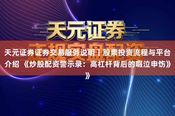 天元证券证券交易服务说明｜股票投资流程与平台介绍 《炒股配资警示录：高杠杆背后的啜泣申饬》