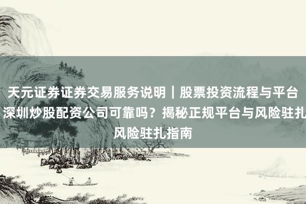 天元证券证券交易服务说明｜股票投资流程与平台介绍 深圳炒股配资公司可靠吗？揭秘正规平台与风险驻扎指南