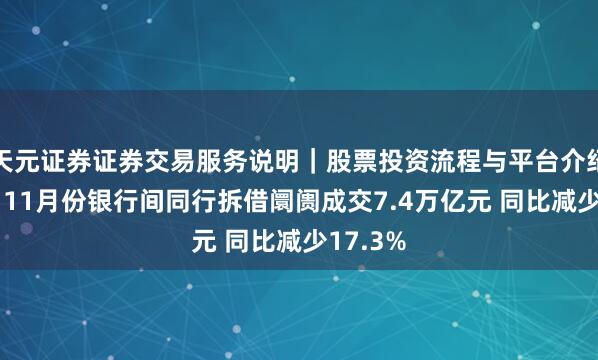 天元证券证券交易服务说明｜股票投资流程与平台介绍 央行：11月份银行间同行拆借阛阓成交7.4万亿元 同比减少17.3%