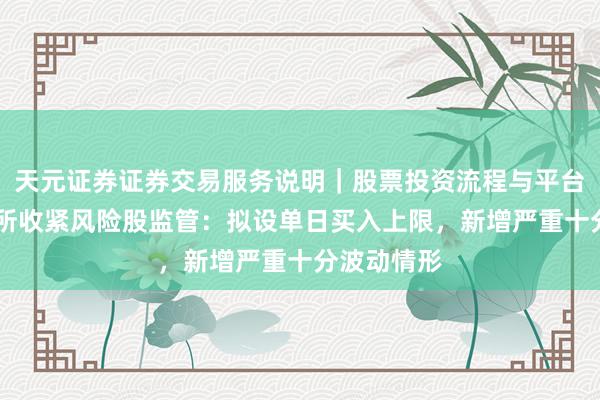 天元证券证券交易服务说明｜股票投资流程与平台介绍 北交所收紧风险股监管：拟设单日买入上限，新增严重十分波动情形