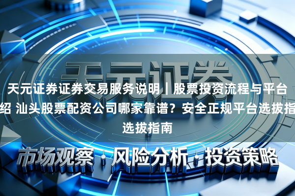 天元证券证券交易服务说明｜股票投资流程与平台介绍 汕头股票配资公司哪家靠谱？安全正规平台选拔指南