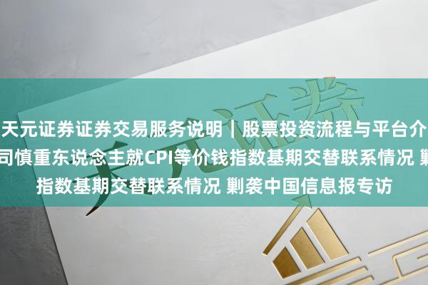 天元证券证券交易服务说明｜股票投资流程与平台介绍 国度统计局城市司慎重东说念主就CPI等价钱指数基期交替联系情况 剿袭中国信息报专访